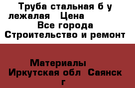 Труба стальная,б/у лежалая › Цена ­ 15 000 - Все города Строительство и ремонт » Материалы   . Иркутская обл.,Саянск г.